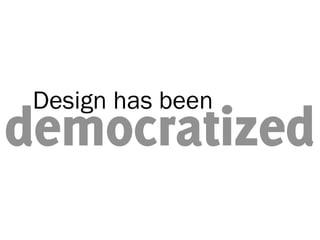 Design has been
democratized
 