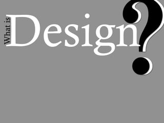 Design
          ?
What is
 