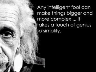 Any intelligent fool can
make things bigger and
more complex ... it
takes a touch of genius
to simplify.
 