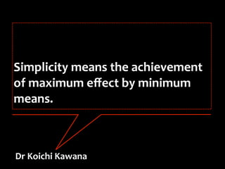 Simplicity means the achievement 
of maximum eﬀect by minimum 
means.



Dr Koichi Kawana
 