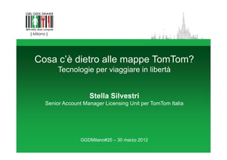 Cosa c’è dietro alle mappe TomTom?
       Tecnologie per viaggiare in libertà


                   Stella Silvestri
  Senior Account Manager Licensing Unit per TomTom Italia




                GGDMilano#20 – 30 marzo 2012
 