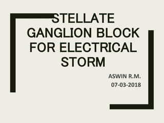 STELLATE
GANGLION BLOCK
FOR ELECTRICAL
STORM
ASWIN R.M.
07-03-2018
 