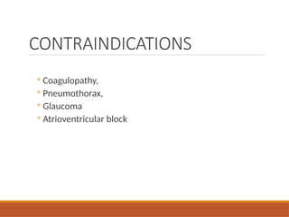 CONTRAINDICATIONS
◦ Coagulopathy,
◦ Pneumothorax,
◦ Glaucoma
◦ Atrioventricular block
 