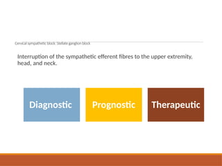 Cervical sympatheticblock:Stellateganglionblock
Interruption of the sympathetic efferent fibres to the upper extremity,
head, and neck.
Diagnostic Prognostic Therapeutic
 