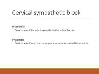 Cervical sympathetic block
Diagnostic :
◦ To determine if the pain is sympathetically mediated or not.
Prognostic:
◦ To determine if neurolysis or surgical sympathectomy could be beneficial
 