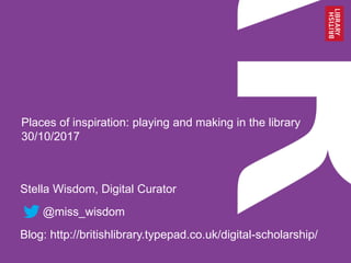 Places of inspiration: playing and making in the library
30/10/2017
Stella Wisdom, Digital Curator
@miss_wisdom
Blog: http://britishlibrary.typepad.co.uk/digital-scholarship/
 