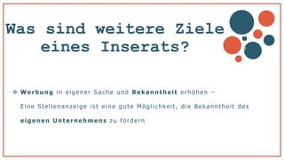 Was sind weitere Ziele
eines Inserats?
 Werbung in eigener S ac he und Bekanntheit erhöhen –
Eine S tel lenanzeige is t eine gute Möglic hkei t , die B ekannthei t des
eig enen Unternehmens z u fördern
v
b
 