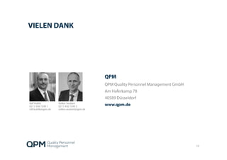 VIELEN DANK
QPM
QPM Quality Personnel Management GmbH
Am Haferkamp 78
40589 Düsseldorf
www.qpm.de
10
Ralf Kuklik
0211-936 7249 1
ralf.kuklik@qpm.de
Volker Seubert
0211-936 7249 3
volker.seubert@qpm.de
 