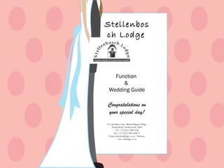 Stellenbosch Lodge   Function  &  Wedding Guide Congratulations on your special day! 25 Canterbury Lane, Blaauwklippen Village, Paradyskloof, Stellenbosch, 7600 Tel: +27 (0)21 888 0100 Fax: +27 (0)21 880 1408/9 E-mail: info@stblodge.co.za / Website: www.stblodge.co.za 