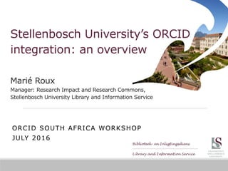 Stellenbosch University’s ORCID
integration: an overview
ORCID SOUTH AFRICA WORKSHOP
JULY 2016
Marié Roux
Manager: Research Impact and Research Commons,
Stellenbosch University Library and Information Service
 