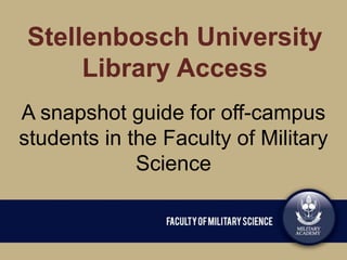 Stellenbosch University
Library Access
A snapshot guide for off-campus
students in the Faculty of Military
Science
 