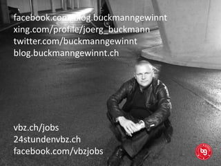 facebook.com/blog.buckmanngewinnt
xing.com/profile/joerg_buckmann
twitter.com/buckmanngewinnt
blog.buckmanngewinnt.ch

vbz.ch/jobs
24stundenvbz.ch
facebook.com/vbzjobs

 