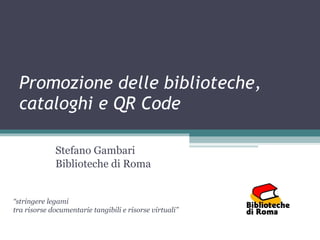 Promozione delle biblioteche, cataloghi e QR Code Stefano Gambari Biblioteche di Roma “ stringere legami tra risorse documentarie tangibili e risorse virtuali” 