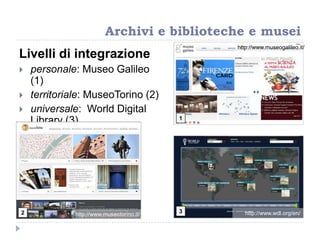 Livelli di integrazione
 personale: Museo Galileo
(1)
 territoriale: MuseoTorino (2)
 universale: World Digital
Library (3)
Archivi e biblioteche e musei
http://www.wdl.org/en/http://www.museotorino.it/
http://www.museogalileo.it/
1
2 3
 