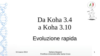Da Koha 3.4
                 a Koha 3.10
                Evoluzione rapida

15 marzo 2013                 Stefano Bargioni              1
                  Pontificia Università della Santa Croce
 
