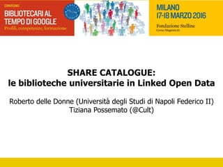 SHARE CATALOGUE:
le biblioteche universitarie in Linked Open Data
Roberto delle Donne (Università degli Studi di Napoli Federico II)
Tiziana Possemato (@Cult)
 