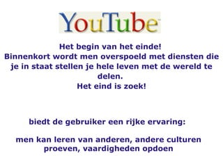 Het begin van het einde!  Binnenkort wordt men overspoeld met diensten die je in staat stellen je hele leven met de wereld te delen.  Het eind is zoek! biedt de gebruiker een rijke ervaring:  men kan leren van anderen, andere culturen proeven, vaardigheden opdoen 