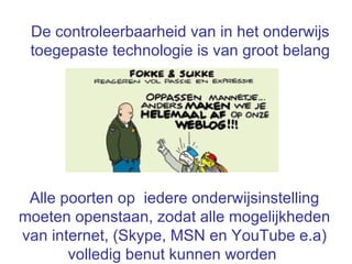 De controleerbaarheid van in het onderwijs toegepaste technologie is van groot belang Alle poorten op  iedere onderwijsinstelling moeten openstaan, zodat alle mogelijkheden van internet, (Skype, MSN en YouTube e.a) volledig benut kunnen worden   