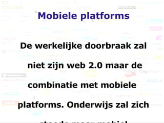 Mobiele platforms De werkelijke doorbraak zal niet zijn web 2.0 maar de combinatie met mobiele  platforms. Onderwijs zal zich steeds meer mobiel  manifesteren 