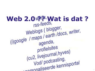 Web 2.0 ?? Wat is dat ?   wiki’s,  rss-feeds,  Weblogs ( blogger,  (i)google  / maps / earth /docs, writer, agenda, profielsites (cu2, livejournal,hyves) Vod/ podcasting, gepersonaliseerde kennisportal   