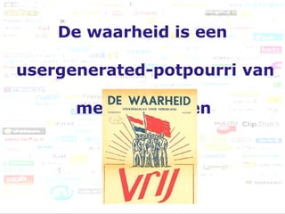 De waarheid is een  usergenerated-potpourri van  media-uitingen   
