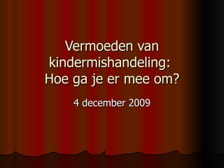 Vermoeden van kindermishandeling:  Hoe ga je er mee om? 4 december 2009 