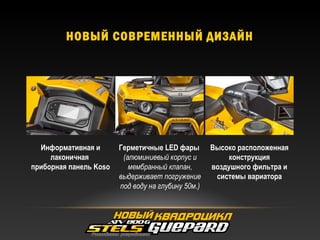 НОВЫЙ СОВРЕМЕННЫЙ ДИЗАЙН
Информативная и
лаконичная
приборная панель Koso
Высоко расположенная
конструкция
воздушного фильтра и
системы вариатора
Герметичные LED фары
(алюминиевый корпус и
мембранный клапан,
выдерживает погружение
под воду на глубину 50м.)
 