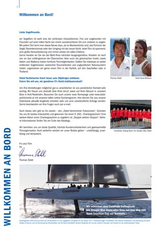 2
Liebe Segelfreunde,
ein Segeltörn ist wohl eine der schönsten Urlaubsformen. Frei und ungebunden mit
Freunden auf einer tollen Yacht von einem wunderschönen Ort zum anderen zu segeln.
Mit jedem Törn lernt man etwas Neues dazu, ob es Manövertricks sind, das Trimmen der
Segel, Revierkenntnisse oder den Umgang mit der neuen Yacht. Jeder Törn ist spannend,
eine große Herausforderung und immer wieder ein tolles Erlebnis.
Gerne beraten wir Sie bei der Wahl Ihres nächsten Ausgangshafens. Kroatien ist nach
wie vor das Lieblingsrevier der Österreicher. Aber auch die griechischen Inseln, sowie
Italien und Mallorca bieten herrliche Törnmöglichkeiten. Sollten Sie Interesse an weiter
entfernten Segelrevieren, exotischen Traumstränden und unglaublichen Naturwundern
haben, organisieren wir gerne einen Törn in der Karibik, auf den Seychellen oder in
Thailand.
Stelzl Yachtcharter feiert heuer sein 20jähriges Jubiläum.
Feiern Sie mit uns, wir gewähren 5% Stelzl-Jubiläumsrabatt!
Um Ihre Vorstellungen möglichst gut zu verwirklichen ist uns persönlicher Kontakt sehr
wichtig. Wir freuen uns deshalb über Ihren Anruf, sowie auf Ihren Besuch in unserem
Büro in Anif/Niederalm. Besuchen Sie auch unsere neue Homepage unter www.stelzl-
yachtcharter.at mit unserem tollen online-Suchprogramm. Hier können Sie aus unserer
Datenbank aktuelle Angebote einholen oder uns eine unverbindliche Anfrage senden.
Gerne beantworten wir Ihre Fragen auch per e-mail.
Auch dieses Jahr gibt es ihn wieder - den „Stelzl Yachtcharter Fotocontest“. Schicken
Sie uns Ihr bestes Urlaubsfoto und gewinnen Sie einen € 300,- Chartergutschein! Eine
weitere Aktion einen Chartergutschein zu ergattern ist „Skipper werben Skipper“. Nähe-
re Informationen finden Sie am Ende des Katalogs.
Wir bemühen uns um beste Qualität, höchste Kundenzufriedenheit und gewissenhafte
Törnorganisation. Auch weiterhin werden wir unser Bestes geben – unabhängig, zuver-
lässig und kompetent.
It‘s your Törn
Ihr
Thomas Stelzl
WILLKOMMENANBORD
Thomas Stelzl
Candidate Sailing Team mit Skipper Max Stelzl
Willkommen an Bord!
Wir wünschen dem Canditate Sailingteam
mit Skipper Max Stelzl alles Gute auf dem Weg zum
Youth Americas Cup auf Bermuda…
Nachfolgende Preise sind pro Yacht pro Charterwoche in Euro angegeben und gelten für die Saison 2017. Preisänderungen, Druckfehler und Irrtümer vorbehalten. Die Vermittlung der Yacht
erfolgt im Namen und auf Rechnung des Veranstalters, der die Yacht bereitstellt. Herzlich bedanken wir uns bei unseren Freunden und Kunden für die eindrucksvollen Fotos!
Heidi Haas-Brötzner
 