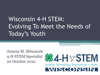 Wisconsin 4-H STEM:
Evolving To Meet the Needs of
Today’s Youth
Joanna M. Skluzacek
4-H STEM Specialist
20 October 2010
 