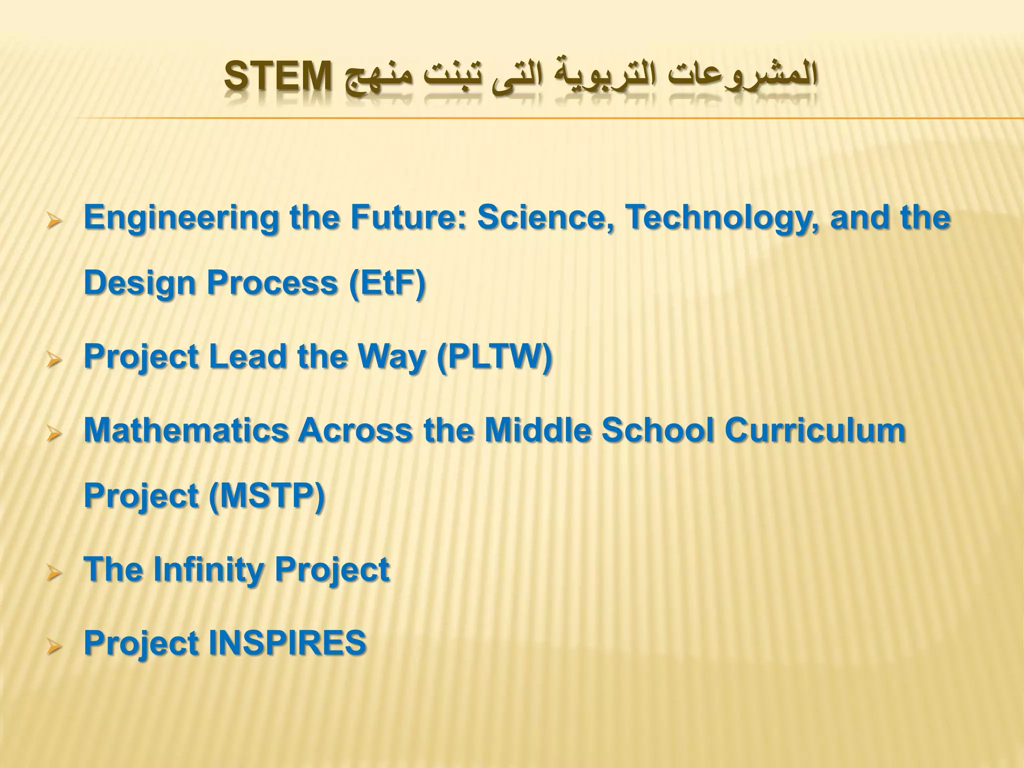 ‫منهج‬ ‫تبنت‬ ‫التى‬ ‫التربوية‬ ‫المشروعات‬STEM
 Engineering the Future: Science, Technology, and the
Design Process (EtF)
 Project Lead the Way (PLTW)
 Mathematics Across the Middle School Curriculum
Project (MSTP)
 The Infinity Project
 Project INSPIRES
 