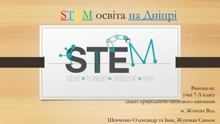 STEM освіта на Дніпрі
Виконали:
учні 7-А класу
ліцею природничо-наукового навчання
м. Жовтих Вод
Шевченко Олександр та Іва...