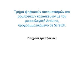 Τμήμα ψηφιακών αυτοματισμών και
ρομποτικών κατασκευών με τον
μικροελεγκτή Arduino,
προγραμματιζόμενο σε Scratch.
Παιχνίδι ερωτήσεων!
 