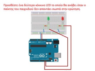 Προσθέστε ένα δεύτερο κόκκινο LED το οποίο θα ανάβει όταν ο
παίκτης του παιχνιδιού δεν απαντάει σωστά στην ερώτηση.
 