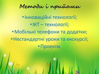Методи і прийоми
•Інноваційні технології;
•ІКТ – технології;
•Мобільні телефони та додатки;
•Нестандартні уроки та екскурсії;
•Проекти.
 