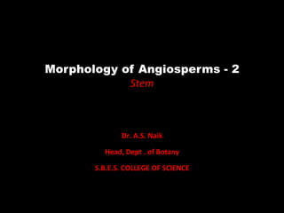 Morphology of Angiosperms - 2
Stem	
	
	
Dr.	A.S.	Naik	
Head,	Dept	.	of	Botany	
S.B.E.S.	COLLEGE	OF	SCIENCE	
 