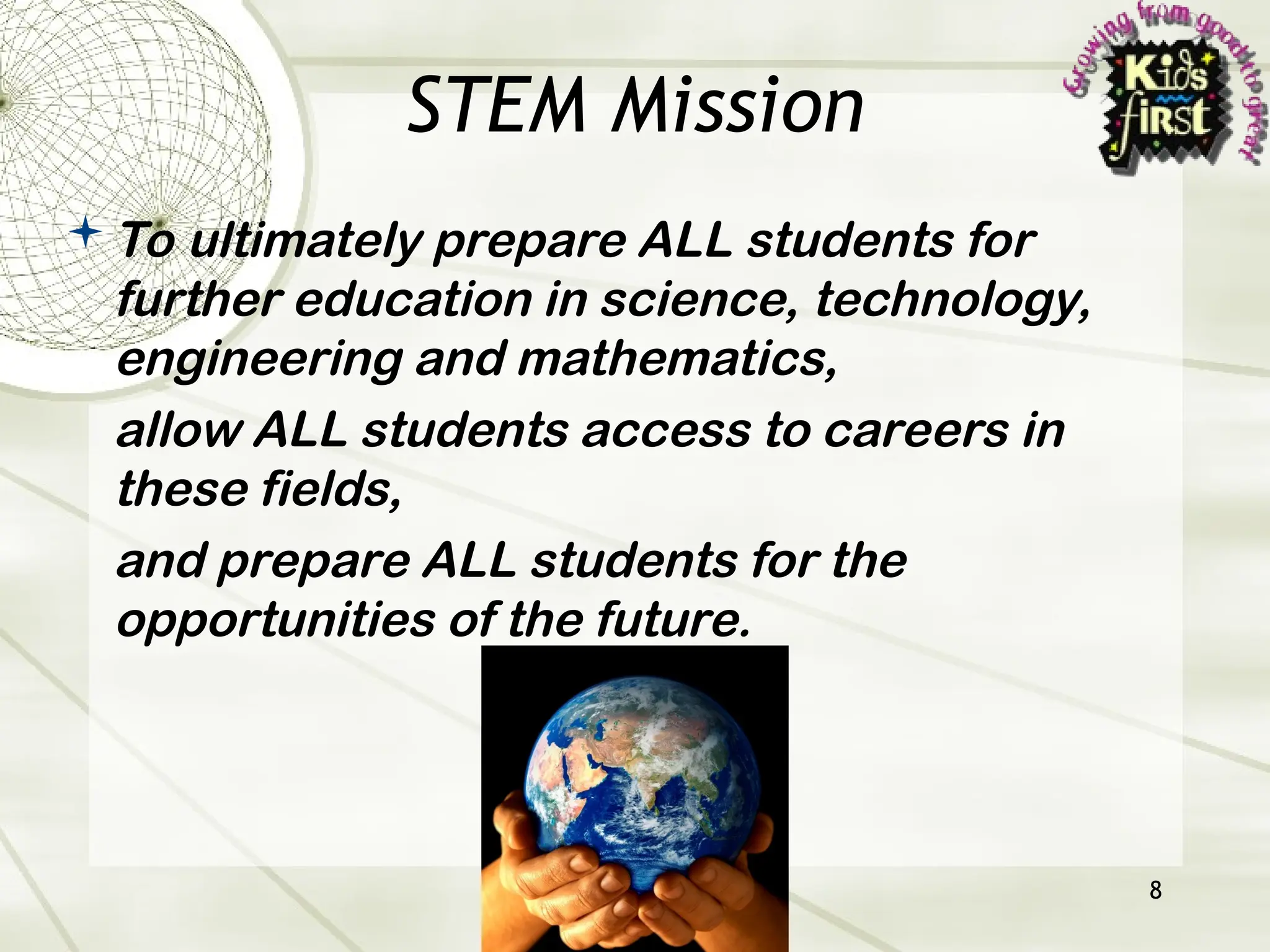 8
STEM Mission
To ultimately prepare ALL students for
further education in science, technology,
engineering and mathematics,
allow ALL students access to careers in
these fields,
and prepare ALL students for the
opportunities of the future.
 