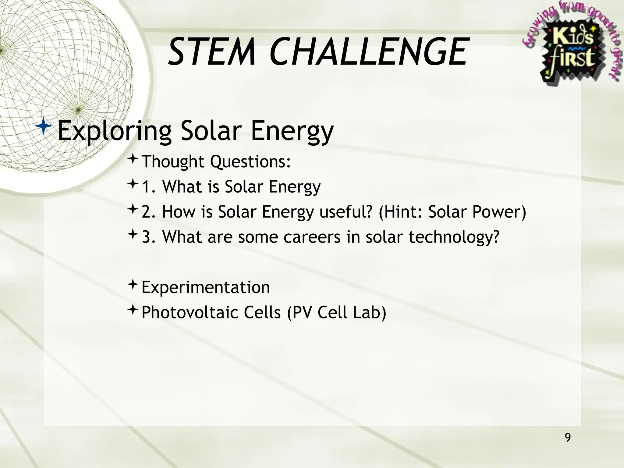 STEM CHALLENGE
Exploring Solar Energy
Thought Questions:
1. What is Solar Energy
2. How is Solar Energy useful? (Hint: Solar Power)
3. What are some careers in solar technology?
Experimentation
Photovoltaic Cells (PV Cell Lab)
9
 