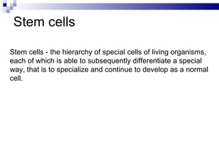 Stem cells Stem cells - the hierarchy of special cells of living organisms, each of which is able to subsequently differentiate   a special way, that is to specialize and continue to develop as a normal cell. 