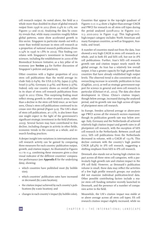cell research output. As noted above, the field as a
whole more than doubled its share of global research
output from 1996 to 2012 (from 0.4% to 1.0%; see
Figures 3.1 and 10.0). Analyzing the data by country reveals that, while many countries roughly follow
global patterns, some show accelerated growth in
this sector. Singapore in particular stands out with a
more than tenfold increase in stem cell research as
a proportion of national research publications (from
0.14% in 1996 to 1.8% in 2012). This finding correlates with Singapore’s investment in biomedical
sciences, including the establishment in 2000 of the
Biomedical Sciences Initiative, as a key pillar of its
economy (see Section 3.3 for further discussion of
Singapore’s policies and practices).
Other countries with a higher proportion of 2012
stem cell publications than the world average include Italy (1.64%), the USA (1.61%), Japan (1.53%),
Israel (1.52%), Germany (1.41%), and Korea (1.37%).
Indeed, only one country shows an overall decline
in its share of stem cell research publications from
1996 to 2012: China. This surprising finding must
reflect strong growth in other research areas, rather
than a decline in the stem cell field since, as we have
seen, China’s stem cell publications continued to increase over this period (Figure 9.0). The UK’s share
of stem cell publications, at 1.17%, is also lower than
one might expect in the light of the government’s
significant strategic investment in the field (Pattison,
2005). Several factors may have contributed to this
decline, including changes in activity in other fields,
economic trends in the country as a whole, and research funding practices.
A deeper insight into variations in international stem
cell research activity can be gained by comparing
three measures for each country: publication output,
growth, and citation impact. As illustrated in Figures
11.1 to 11.4, combining these measures gives a clear
visual indicator of the different countries’ comparative performance (see Appendix E for the underlying
data), showing:
•	 which countries have published most (by bubble
size);
•	 which countries’ publication rates have increased
or decreased (by y-axis location);
•	 the citation impact achieved by each country’s publications (by x-axis location); and
•	 changes in each country’s impact (by bubble color).

34

Countries that appear in the top-right quadrant of
Figures 11.0–11.4 show a higher-than-average CAGR
and FWCI for research on all stem cell types during
the period analyzed (2008-2012 in Figures 11.1–
11.3 2010-2012 in Figure 11.4). This high-growth,
high-impact category includes North American and
many European countries, as well as Singapore, Australia, and Israel.
A number of countries stand out from the data. Iran
showed a very high CAGR in stem cell research as a
whole, and in both ES and hES cell, but not in iPS
cell publications. Further, Iran’s hES cell research
growth rate and citation impact nearly match the
global average. As Iran has a relatively low overall
output, it has a greater capacity for high growth than
countries that have already established high output
levels. The observed trend is also consistent with an
overarching increase in scientific publication in Iran
(Coghlan, 2011), as well as strategic government support for science in general and stem cell research in
particular (Gheisari et al., 2012). The data also show
development in China: China’s citation impact,
though below average, increased during the analyzed
period, and its growth rate was high across all types
of pluripotent stem cell research.
In Europe, Sweden achieved average or above-average FWCI across all the research sectors examined,
though its publication growth rate was below average. Italy, Germany and the Netherlands all achieved
relatively high citation impact and growth rates in all
pluripotent cell research, with the exception of hES
cell research in the Netherlands. Between 2008 and
2012, hES cell publications from the Netherlands
decreased in volume, with a CAGR of –13.1%. This
decline contrasts with the country’s high positive
CAGR (38.4%) in iPS cell research, suggesting a
shifting emphasis from hES to iPS cell research.
Denmark also stands out as having high citation impact across all three stem cell categories, with a particularly high growth rate and citation impact in the
iPS cell field. However, as Denmark’s publication
volume is small, these data may reflect the activities
of a few high profile research groups; our analysis
did not examine individual publication-level data.
Other possible contributing factors include a major stem cell funding initiative recently launched in
Denmark, and the presence of a number of companies active in the field.
Meanwhile, the UK’s citation impact was stable at
or above average across all stem cell types; ES cell
research citation impact slightly increased, while no

CHAPTER 3 — THE INTERNATIONAL LANDSCAPE

 