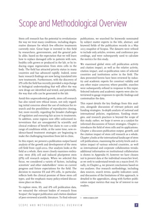 Scope and Methodological Overview
Stem cell research has the potential to revolutionize
the way we treat many conditions, including degenerative diseases for which few effective treatments
currently exist. Great hope is invested in this field
by researchers, governments, and the general public alike, based on the expectation that we will learn
how to replace damaged cells in patients with new,
healthy cells grown or produced in the lab, or by inducing organ regeneration from stem cells in the
body. The field has attracted priority status in many
countries and has advanced rapidly. Indeed, some
basic research findings are now being translated into
new treatments. Furthermore, with the discovery of
iPS cells the field has recently provided a step-change
in biological understanding that will affect the way
new drugs are identified and tested, and potentially,
the way that cells can be generated in the lab.
Amid this unprecedented growth, stem cell research
has also raised new ethical issues, not only regarding initial concerns about the use of embryos for research and the possibilities of reproductive cloning,
but, more recently, regarding the broader challenges
of regulation and ensuring fair access to treatments.
In addition, some regions now offer unlicensed interventions that are unsupported by scientific and
clinical evidence of benefit but claim to cure a wide
range of conditions while, at the same time, new evidence-based treatment strategies are beginning to
make the challenging transition from lab to clinic.
In this report, we present a publication output based
analysis of the growth and development of the stem
cell field from 1996-2012. Our analysis looks at the
field as a whole, then more closely examines embryonic stem (ES) cell and induced pluripotent stem
(iPS) cell research outputs. When we selected this
focus, we considered a variety of factors, including
scientists’ and other stakeholders’ views on current
progress and future expectations for the field. The
decision to examine ES and iPS cells, in particular,
reflects both the clinical promise of these stem cell
types, and the emphasis many policy-related discussions place on them.
To explore stem, ES, and iPS cell publication data,
we extracted the relevant bodies of research from
Scopus1, the largest publication and citation database
of peer-reviewed scientific literature. To find relevant

publications, we searched for keywords nominated
by subject matter experts in the title, abstract, and
keyword fields of the publication records in a May
2013 snapshot of Scopus. The datasets were refined
to include only articles, reviews, and conference proceedings, and were subsequently used to calculate
the metrics for this study.
We examined global stem cell publication activity
and citation impact, as well as the relative activity,
citation impact, and co-publication rates of selected
countries and institutions active in the field. The
data presented herein have been reviewed by industry and academic experts for construct validity and
any other major concerns; where possible, searches
were subsequently refined in response to this input.
Selected industry and academic experts were also interviewed to gauge responses to specific findings and
contextualize the data.
This report details the key findings from this analysis, alongside discussion of relevant policies and
funding strategies. In-depth analysis of national and
international policies, regulations, funding strategies, and research practices is beyond the scope of
this study; rather, we hope it serves as a catalyst for
informed discussions of future strategies. Chapter 1
introduces the field of stem cells and its applications.
Chapter 2 discusses publication output, growth, and
the citation impact of stem cell research as a whole.
Chapter 3 looks at the international landscape of stem
cell publications, examining the activity levels and citation impact of various selected countries, as well
as international and corporate collaboration trends;
additional information on institutional collaboration
is shown in Appendix H, however we have chosen
not to present data at the individual researcher level,
as we seek to understand trends on a macro level. Finally, in Chapter 4, we present conclusions based on
our analyses. Our research methodology, including
data sources, search terms, quality indicators used,
and discussion of the limitations of this approach, is
detailed in the appendices, along with further publication output metrics that may be of interest to our
readers.	

1  www.scopus.com

SCOPE AND METHODOLOGICAL OVERVIEW

7

 