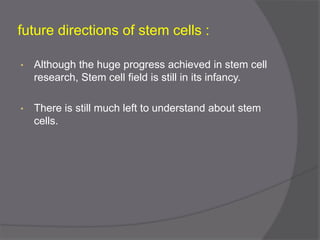 future directions of stem cells :
• Although the huge progress achieved in stem cell
research, Stem cell field is still in its infancy.
• There is still much left to understand about stem
cells.
 