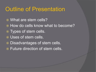 Outline of Presentation
 What are stem cells?
 How do cells know what to become?
 Types of stem cells.
 Uses of stem cells.
 Disadvantages of stem cells.
 Future direction of stem cells.
 