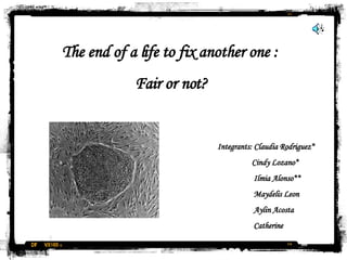 The end of a life to fix another one :
            Fair or not?


                           Integrants: Claudia Rodriguez*
                                     Cindy Lozano*
                                      Ilmia Alonso**
                                      Maydelis Leon
                                      Aylin Acosta
                                      Catherine