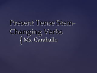 Present Tense Stem-
Changing Verbs
  { Ms. Caraballo
 