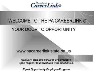 WELCOME TO THE PA CAREERLINK ®
YOUR DOOR TO OPPORTUNITY
www.pacareerlink.state.pa.us
Auxiliary aids and services are available
upon request to individuals with disabilities.
Equal Opportunity Employer/Program
®
 