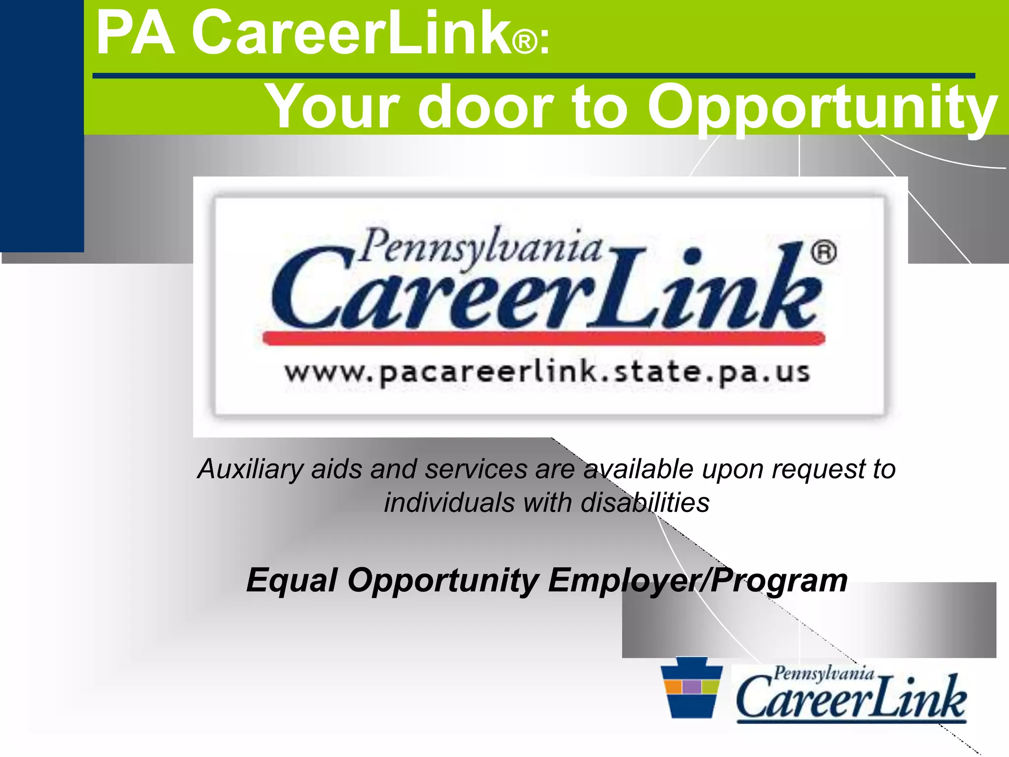 PA CareerLink®:
     Your door to Opportunity




   Auxiliary aids and services are available upon request to
                   individuals with disabilities

      Equal Opportunity Employer/Program
 