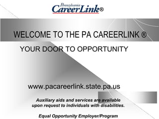 ®



WELCOME TO THE PA CAREERLINK ®
 YOUR DOOR TO OPPORTUNITY




   www.pacareerlink.state.pa.us
      Auxiliary aids and services are available
    upon request to individuals with disabilities.

       Equal Opportunity Employer/Program
 