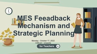 MES Feeadback
Mechanism and
Strategic Planning
Monday - October 17, 2022
3:00 pm - onwards
for Teachers
 