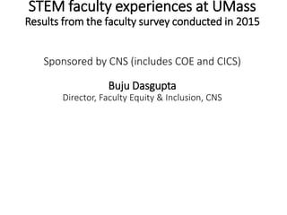 STEM faculty experiences at UMass
Results from the faculty survey conducted in 2015
Sponsored by CNS (includes COE and CICS)
Buju Dasgupta
Director, Faculty Equity & Inclusion, CNS
 