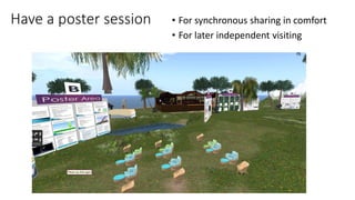 Have a poster session • For synchronous sharing in comfort
• For later independent visiting
 